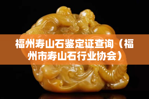 福州壽山石鑒定證查詢（福州市壽山石行業協會）