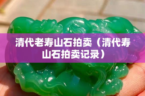 清代老壽山石拍賣（清代壽山石拍賣記錄）