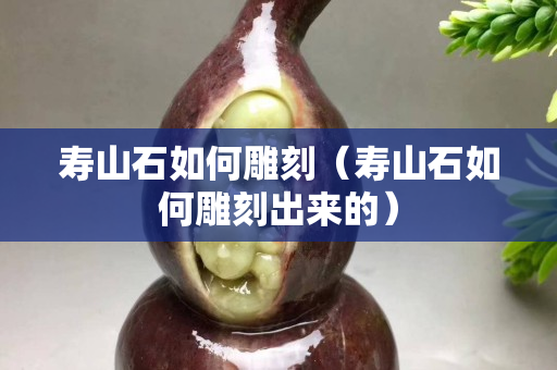 壽山石如何雕刻（壽山石如何雕刻出來的）