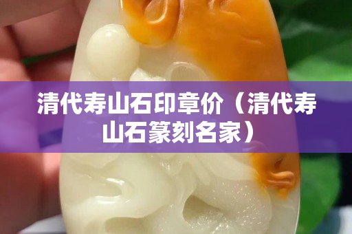清代壽山石印章價（清代壽山石篆刻名家）