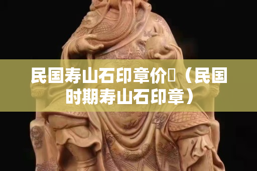 民國壽山石印章價挌（民國時期壽山石印章）