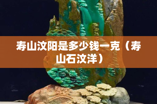 壽山汶陽是多少錢一克（壽山石汶洋）