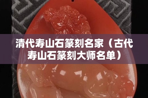 清代壽山石篆刻名家（古代壽山石篆刻大師名單）