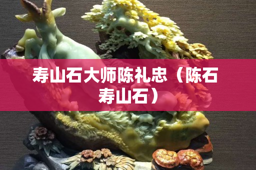 壽山石大師陳禮忠（陳石 壽山石）
