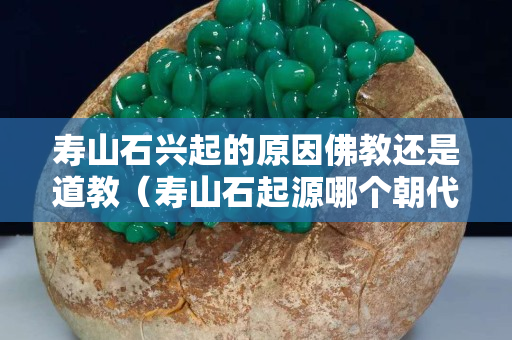 壽山石興起的原因佛教還是道教（壽山石起源哪個朝代）