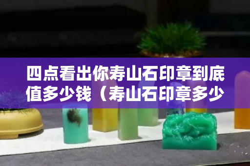 四點看出你壽山石印章到底值多少錢（壽山石印章多少錢一個）
