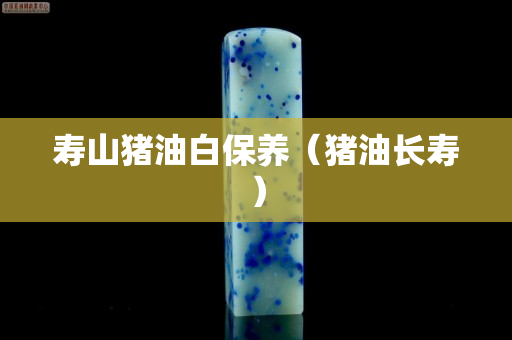 壽山豬油白保養（豬油長壽）