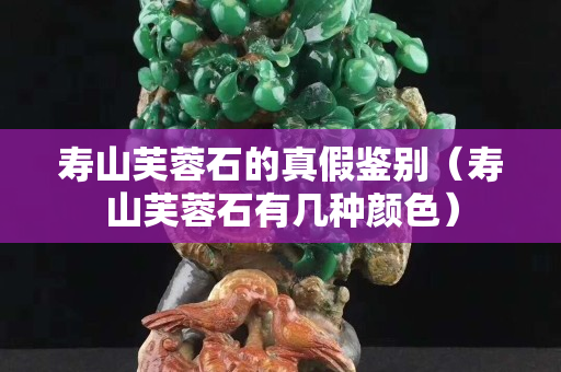 壽山芙蓉石的真假鑒別（壽山芙蓉石有幾種顏色）