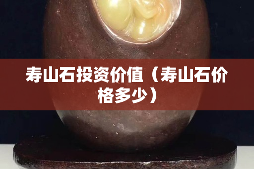 壽山石投資價值（壽山石價格多少）