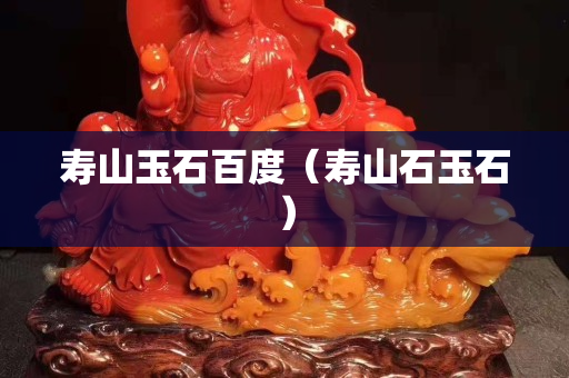壽山玉石百度（壽山石玉石）