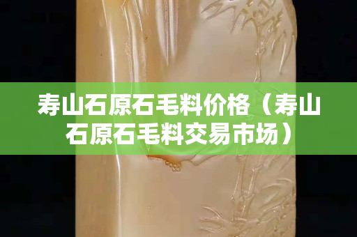 壽山石原石毛料價格（壽山石原石毛料交易市場）
