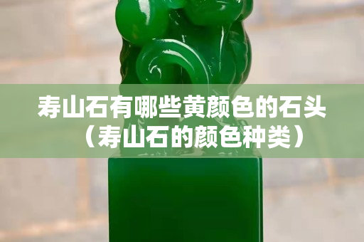 壽山石有哪些黃顏色的石頭（壽山石的顏色種類）