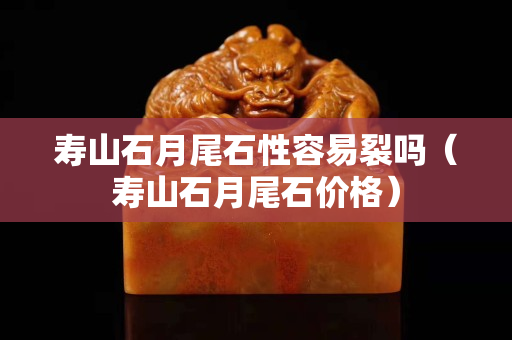 壽山石月尾石性容易裂嗎（壽山石月尾石價格）