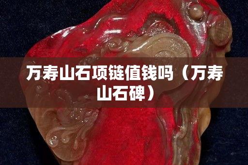 萬壽山石項鏈值錢嗎（萬壽山石碑）