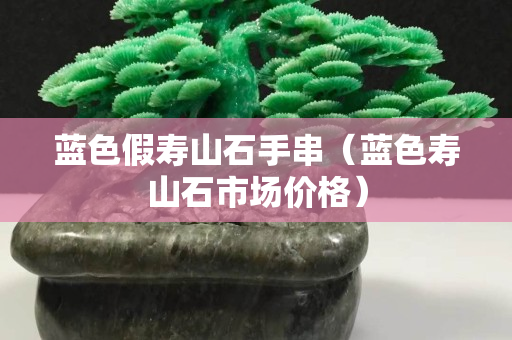 藍色假壽山石手串（藍色壽山石市場價格）