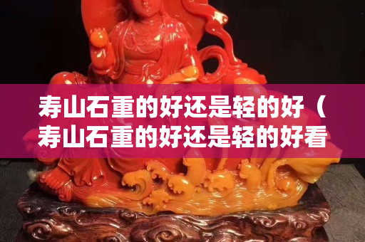 壽山石重的好還是輕的好（壽山石重的好還是輕的好看）