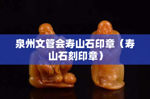 泉州文管會壽山石印章（壽山石刻印章）