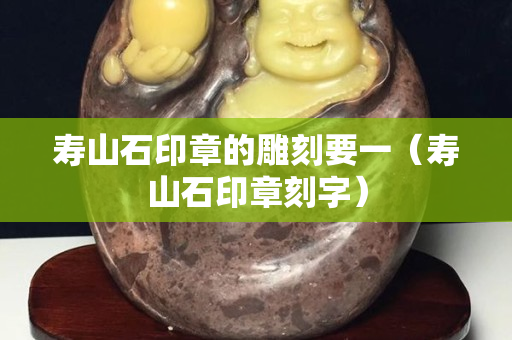壽山石印章的雕刻要一（壽山石印章刻字）