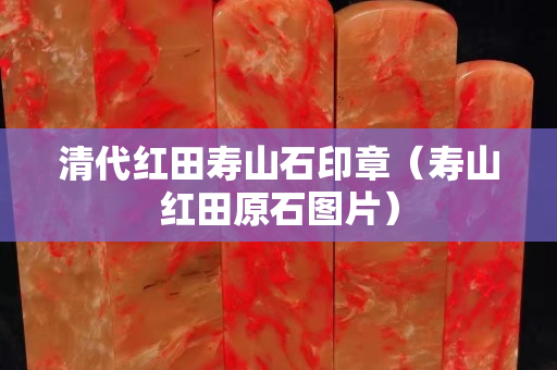 清代紅田壽山石印章（壽山紅田原石圖片）