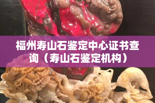 福州壽山石鑒定中心證書查詢（壽山石鑒定機構）