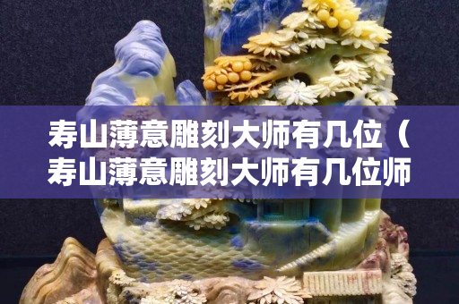 壽山薄意雕刻大師有幾位（壽山薄意雕刻大師有幾位師傅）
