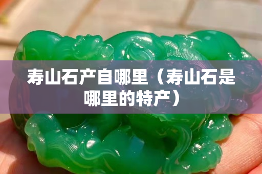 壽山石產自哪里（壽山石是哪里的特產）