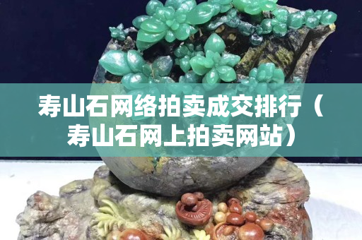 壽山石網絡拍賣成交排行（壽山石網上拍賣網站）