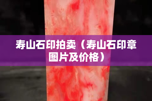 壽山石印拍賣（壽山石印章圖片及價格）