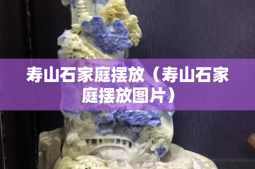 壽山石家庭擺放（壽山石家庭擺放圖片）