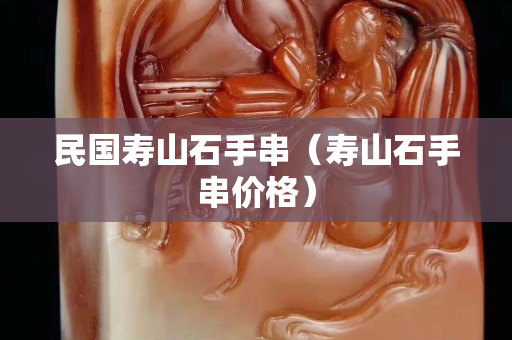 民國壽山石手串（壽山石手串價格）