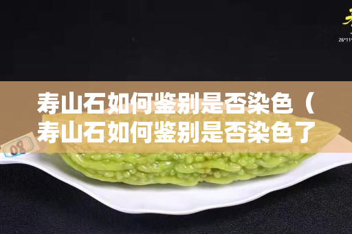 壽山石如何鑒別是否染色（壽山石如何鑒別是否染色了）
