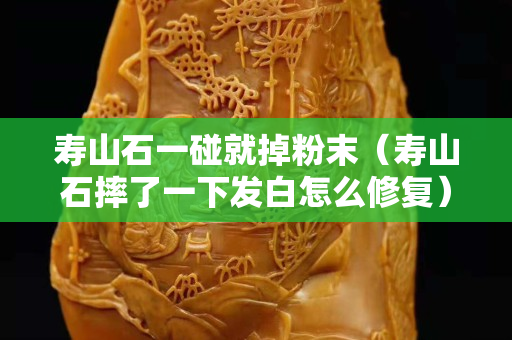 壽山石一碰就掉粉末（壽山石摔了一下發白怎么修復）