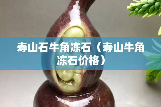 壽山石牛角凍石（壽山牛角凍石價格）