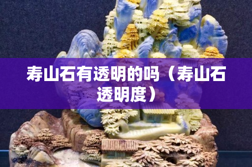 壽山石有透明的嗎（壽山石透明度）