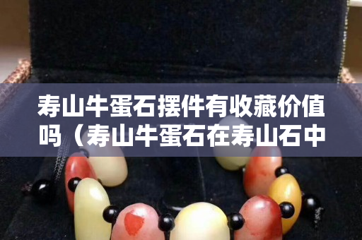 壽山牛蛋石擺件有收藏價(jià)值嗎（壽山牛蛋石在壽山石中的檔次）
