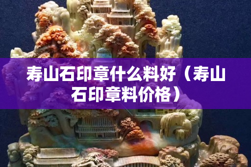 壽山石印章什么料好（壽山石印章料價格）