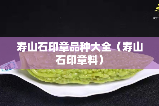 壽山石印章品種大全（壽山石印章料）