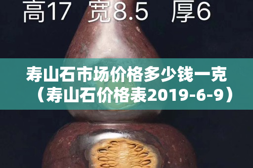 壽山石市場價格多少錢一克（壽山石價格表2019-6-9）