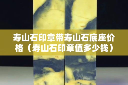 壽山石印章帶壽山石底座價格（壽山石印章值多少錢）