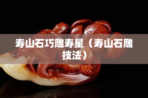 壽山石巧雕壽星（壽山石雕技法）