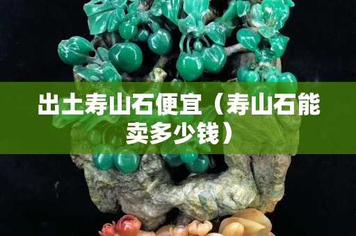 出土壽山石便宜（壽山石能賣多少錢）