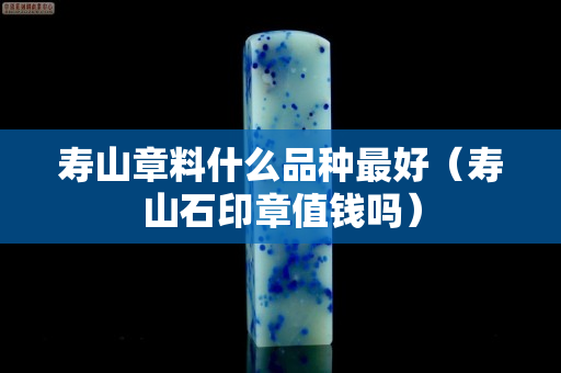 壽山章料什么品種最好（壽山石印章值錢嗎）