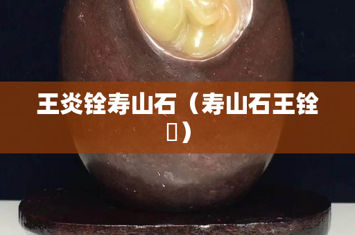 王炎銓壽山石（壽山石王銓俤）