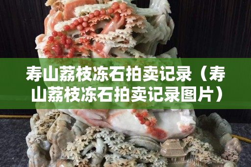 壽山荔枝凍石拍賣記錄（壽山荔枝凍石拍賣記錄圖片）
