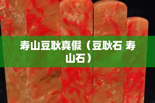 壽山豆耿真假（豆耿石 壽山石）