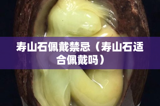 壽山石佩戴禁忌（壽山石適合佩戴嗎）