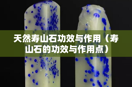 天然壽山石功效與作用（壽山石的功效與作用點(diǎn)）
