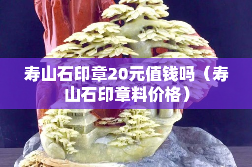 壽山石印章20元值錢嗎（壽山石印章料價(jià)格）