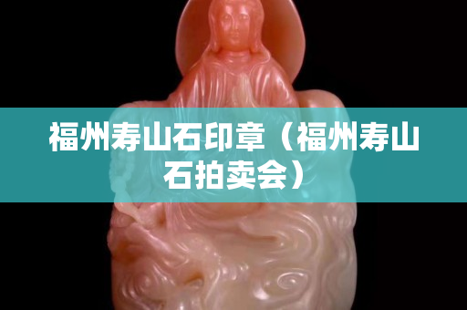 福州壽山石印章（福州壽山石拍賣會）