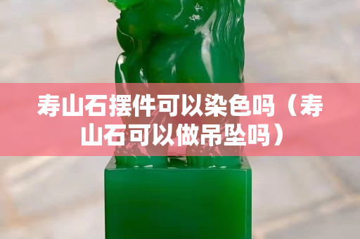 壽山石擺件可以染色嗎（壽山石可以做吊墜嗎）